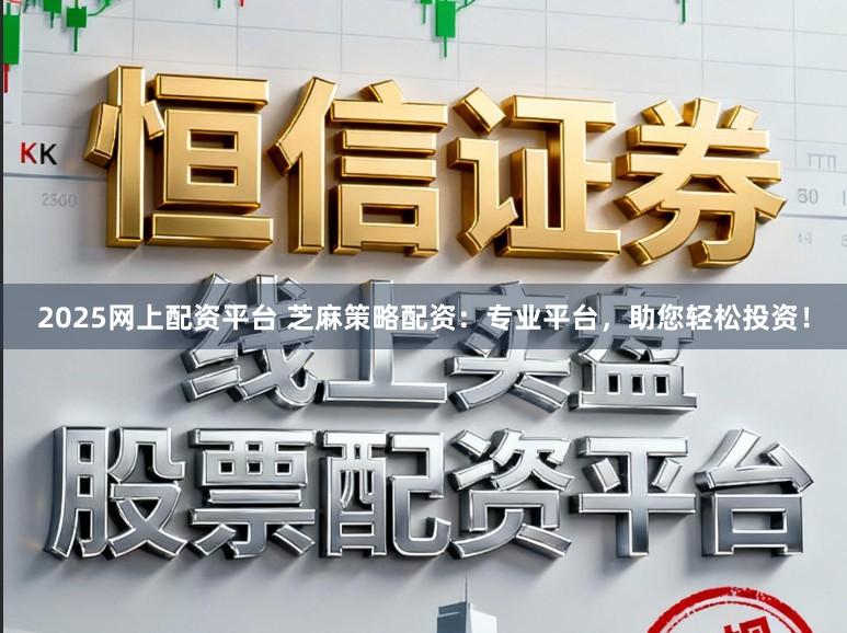 2025网上配资平台 芝麻策略配资：专业平台，助您轻松投资！