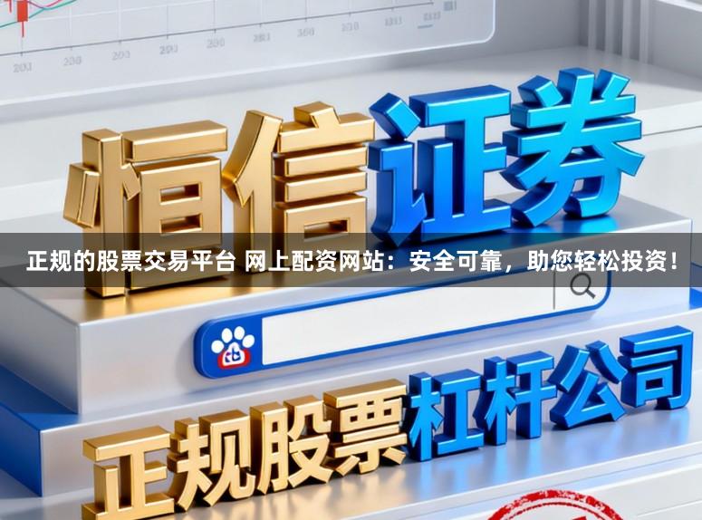 正规的股票交易平台 网上配资网站：安全可靠，助您轻松投资！