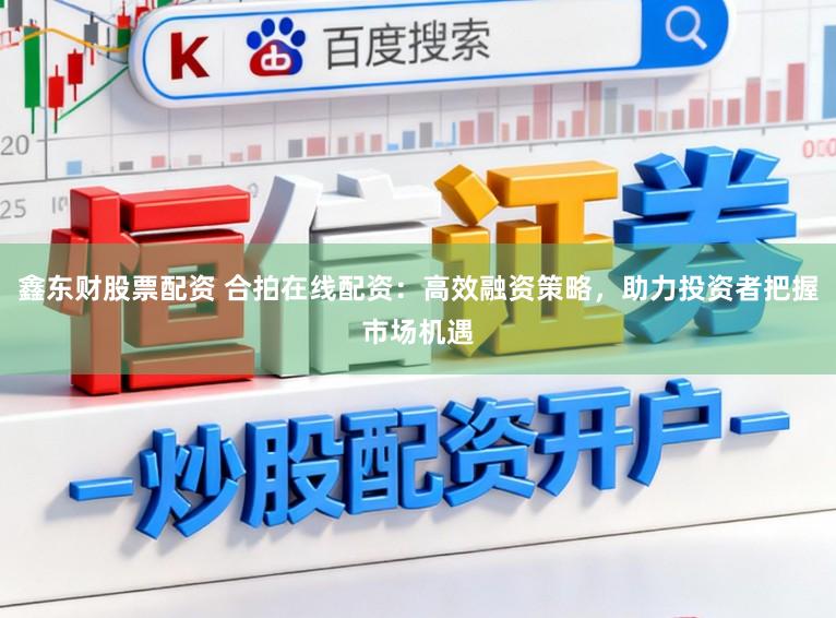 鑫东财股票配资 合拍在线配资：高效融资策略，助力投资者把握市场机遇