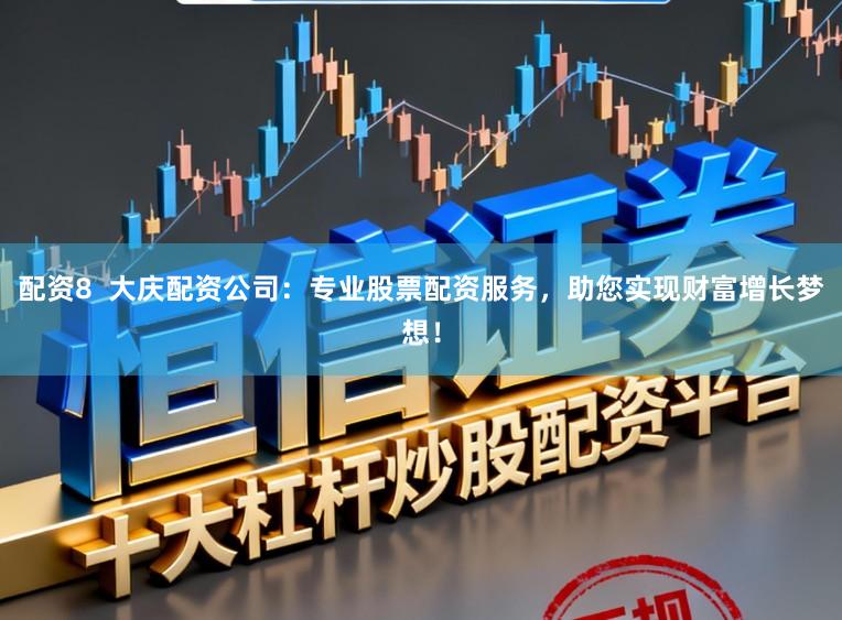 配资8  大庆配资公司：专业股票配资服务，助您实现财富增长梦想！