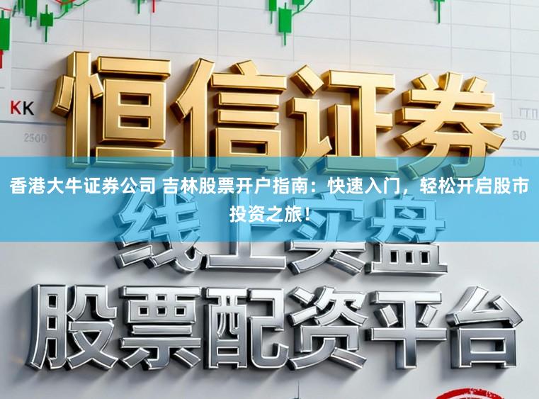 香港大牛证券公司 吉林股票开户指南：快速入门，轻松开启股市投资之旅！
