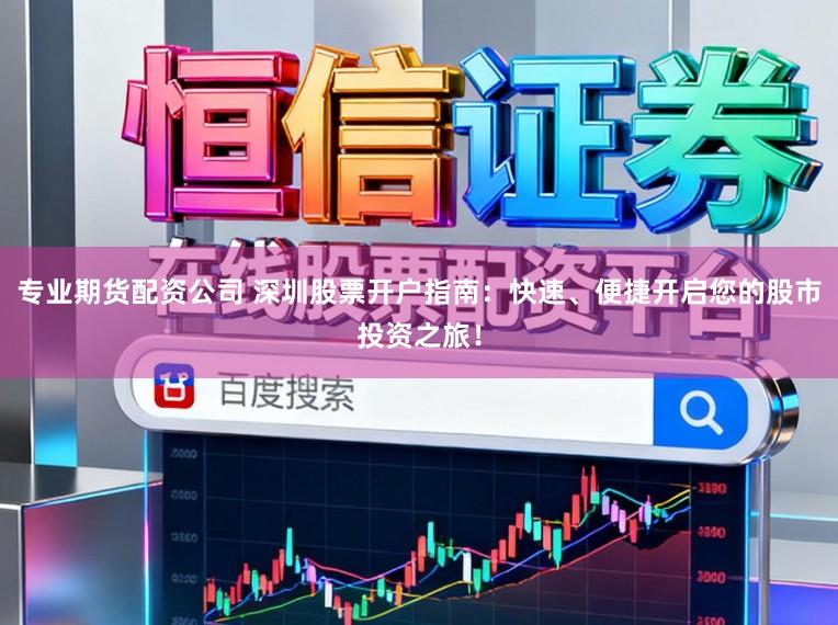 专业期货配资公司 深圳股票开户指南：快速、便捷开启您的股市投资之旅！