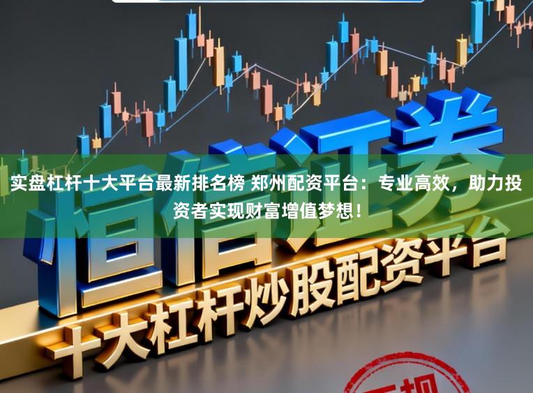 实盘杠杆十大平台最新排名榜 郑州配资平台：专业高效，助力投资者实现财富增值梦想！