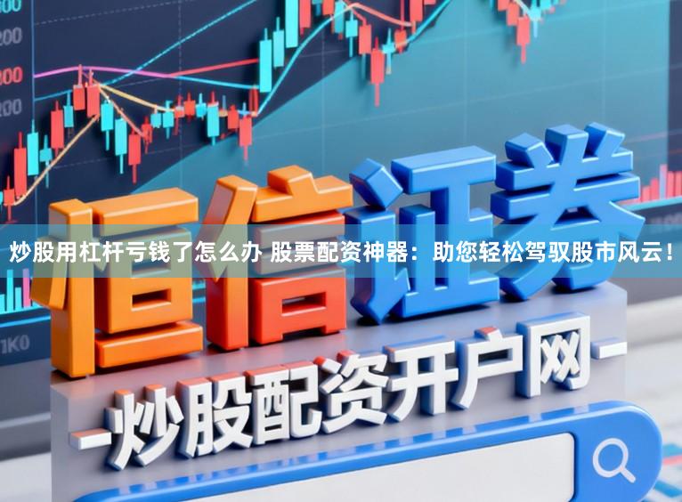 炒股用杠杆亏钱了怎么办 股票配资神器：助您轻松驾驭股市风云！