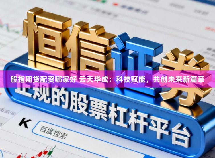 股指期货配资哪家好 云天华成：科技赋能，共创未来新篇章