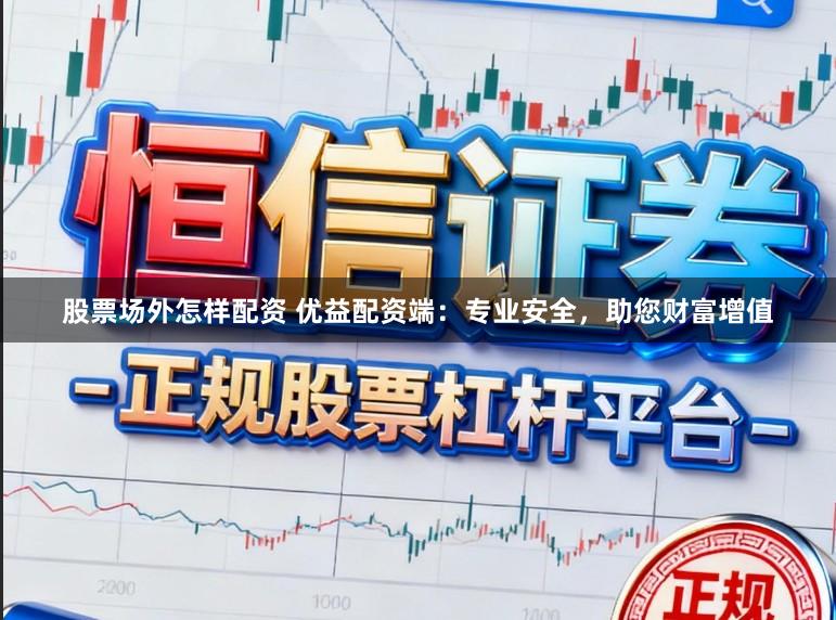 股票场外怎样配资 优益配资端：专业安全，助您财富增值