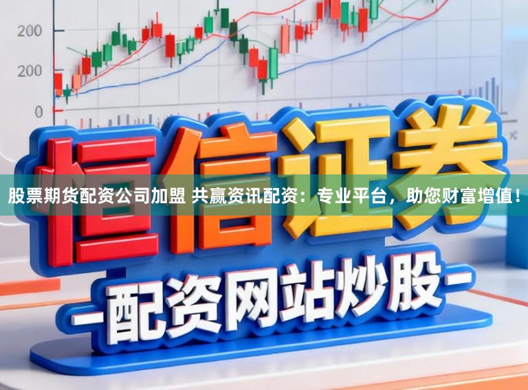 股票期货配资公司加盟 共赢资讯配资：专业平台，助您财富增值！