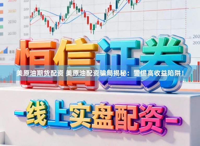 美原油期货配资 美原油配资骗局揭秘:警惕高收益陷阱!
